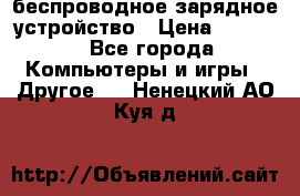 беспроводное зарядное устройство › Цена ­ 2 190 - Все города Компьютеры и игры » Другое   . Ненецкий АО,Куя д.